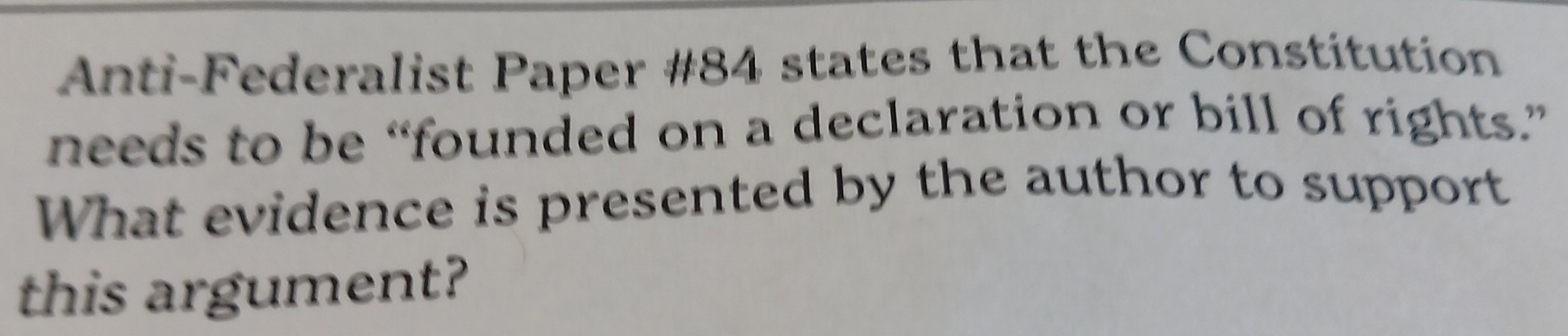 Anti-Federalist Paper #84 states that the Constitution 
needs to be “founded on a declaration or bill of rights.” 
What evidence is presented by the author to support 
this argument?