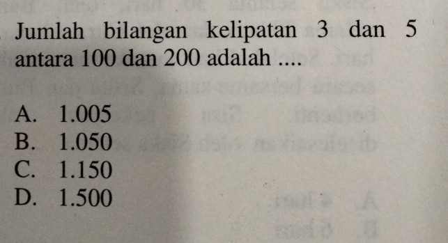 Jumlah bilangan kelipatan 3 dan 5
antara 100 dan 200 adalah ....
A. 1.005
B. 1.050
C. 1.150
D. 1.500