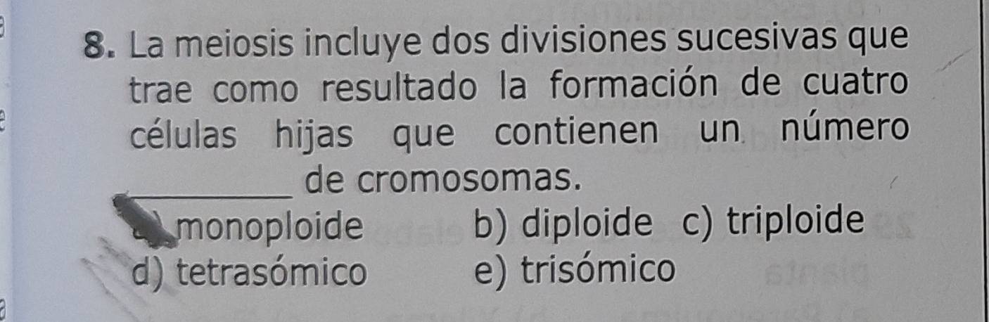 La meiosis incluye dos divisiones sucesivas que
trae como resultado la formación de cuatro
células hijas que contienen un número
_de cromosomas.
monoploide b) diploide c) triploide
d) tetrasómico e) trisómico