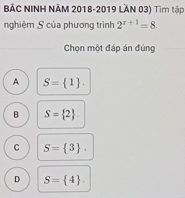 BẢC NINH NĂM 2018-2019 LÄN 03) Tìm tập
nghiệm S của phương trình 2^(x+1)=8. 
Chọn một đáp án đúng
A S= 1.
B S= 2.
C S= 3.
D S= 4.