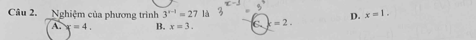 Nghiệm của phương trình 3^(x-1)=27 là x=1. 
D.
A. x=4. B. x=3.
C. k=2.