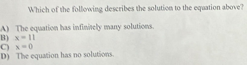 Which of the following describes the solution to the equation above?
A) The equation has infinitely many solutions.
B) x=11
C) x=0
D) The equation has no solutions.