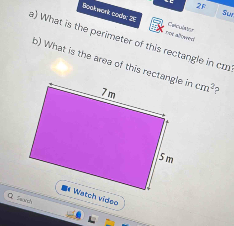 2F 
Bookwork code: 2E 
Sur 
Calculator 
not allowed 
a) What is the perimeter of this rectangle in cm
b) What is the area of this rectangle in cm^2 ? 
Search