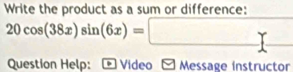 Write the product as a sum or difference:
20cos (38x)sin (6x)=□
Question Help: Video Message instructor