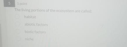 5 1 point
The living portions of the ecosystem are called:
habitat
abiotic factors
biotic factors
niche