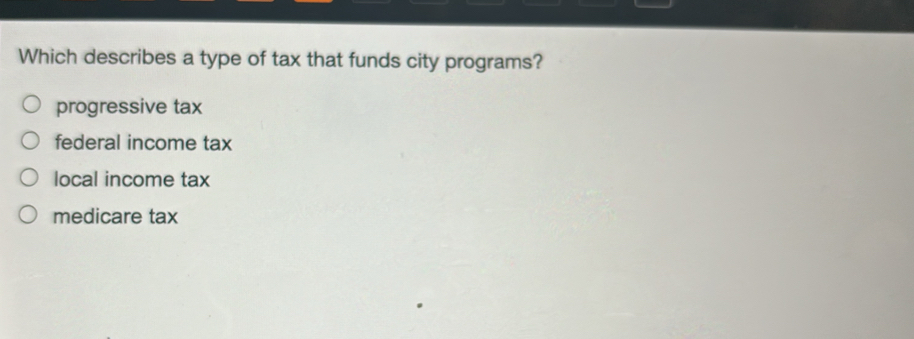 Which describes a type of tax that funds city programs?
progressive tax
federal income tax
local income tax
medicare tax