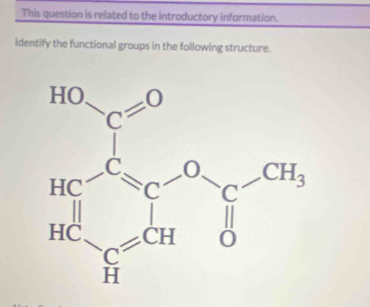 This question is related to the introductory information.
Identify the functional groups in the following structure.