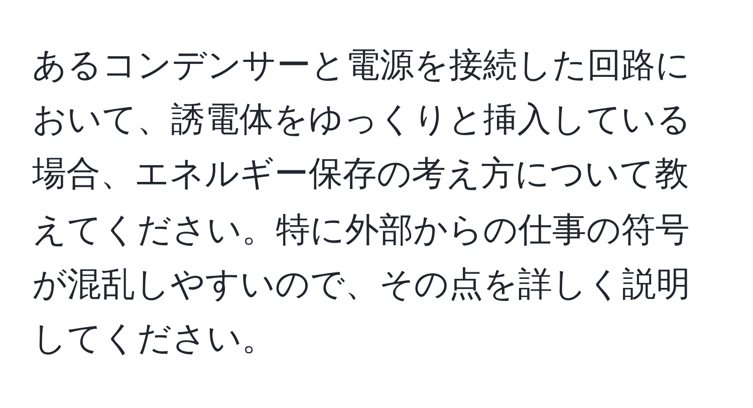 あるコンデンサーと電源を接続した回路において、誘電体をゆっくりと挿入している場合、エネルギー保存の考え方について教えてください。特に外部からの仕事の符号が混乱しやすいので、その点を詳しく説明してください。