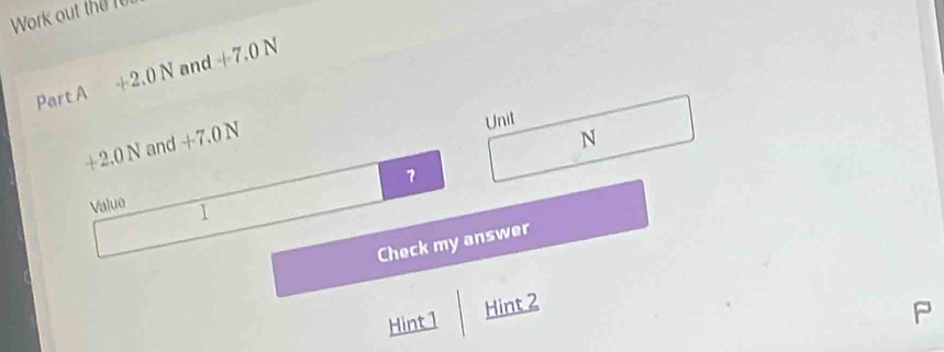 Work out the 1
Part A +2.0N and +7.0N
+2.0N and +7.0N
Unit
N
7
Value 1
Check my answer 
Hint1 Hint 2 
P