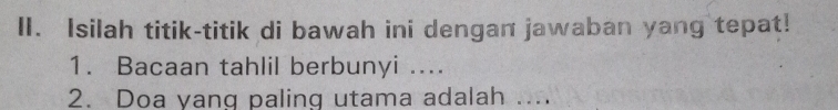 Isilah titik-titik di bawah ini dengan jawaban yang tepat! 
1. Bacaan tahlil berbunyi .... 
2. Doa yang paling utama adalah ....