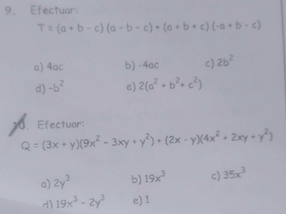 Efectuar:
T=(a+b-c)(a-b-c)+(a+b+c)(-a+b-c)
a) 4ac b) -4ac
c) 2b^2
d) -b^2 e) 2(a^2+b^2+c^2)
10、 Efectuar:
Q=(3x+y)(9x^2-3xy+y^2)+(2x-y)(4x^2+2xy+y^2)
a) 2y^3
b) 19x^3
c) 35x^3
d) 19x^3-2y^3
e) 1