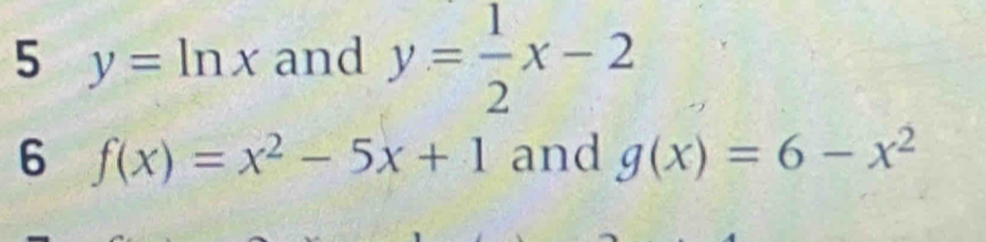 5 y=ln x and y= 1/2 x-2
6 f(x)=x^2-5x+1 and g(x)=6-x^2