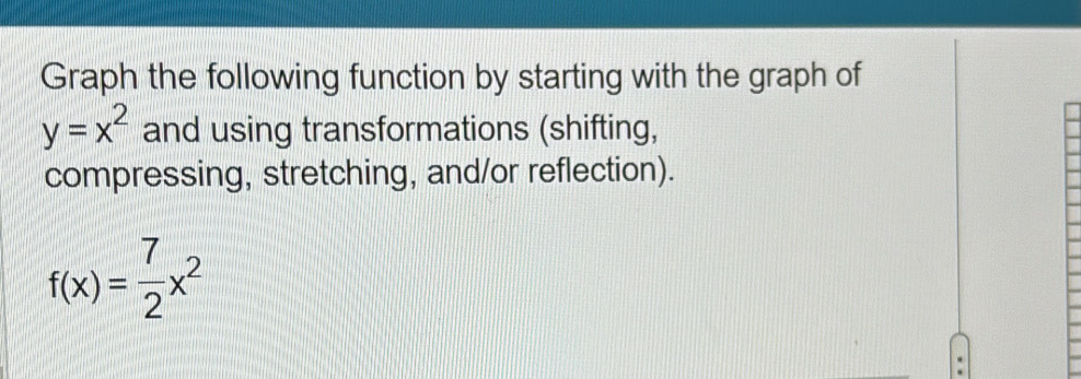 Graph the following function by starting with the graph of
y=x^2 and using transformations (shifting, 
compressing, stretching, and/or reflection).
f(x)= 7/2 x^2