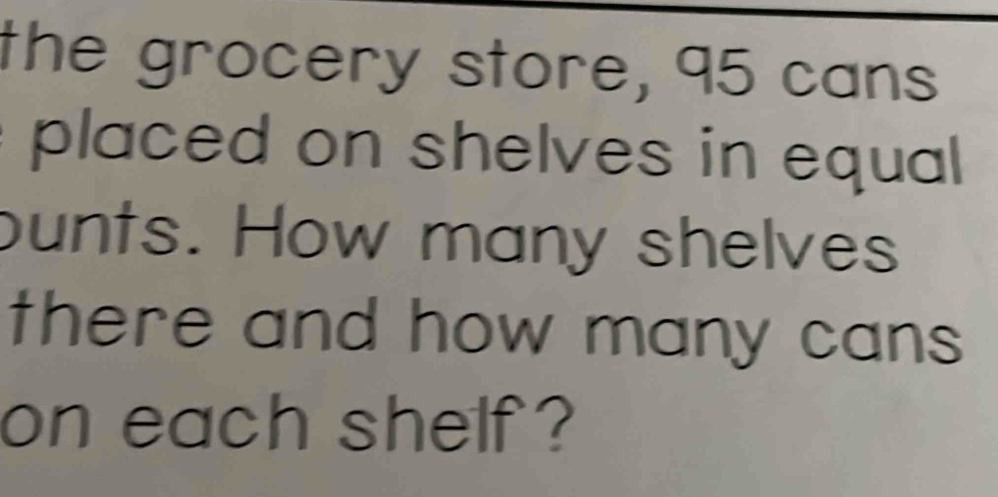 the grocery store, 95 cans 
placed on shelves in equal 
bunts. How many shelves 
there and how many cans . 
on each shelf?