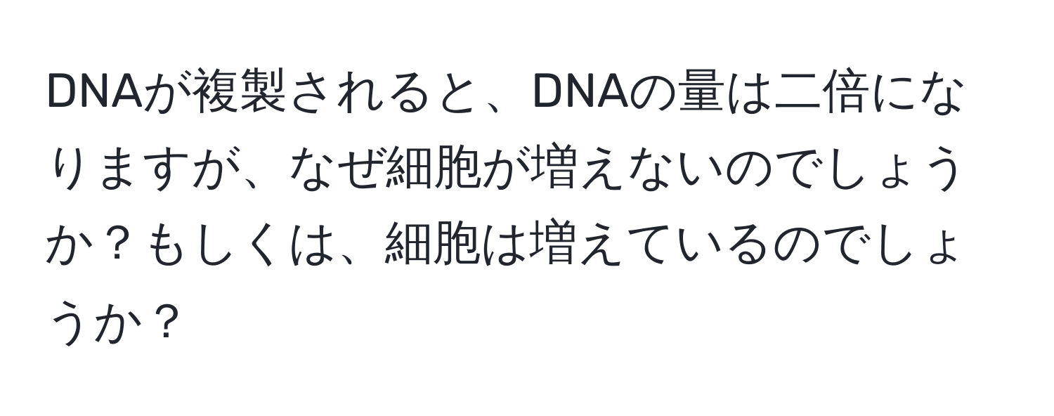 DNAが複製されると、DNAの量は二倍になりますが、なぜ細胞が増えないのでしょうか？もしくは、細胞は増えているのでしょうか？