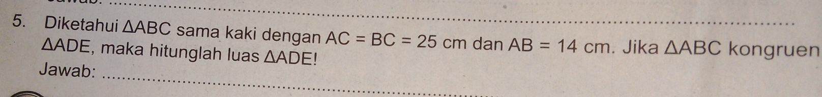 Diketahui △ ABC sama kaki dengan AC=BC=25cm dan AB=14cm. Jika △ ABC kongruen
△ ADE , maka hitunglah luas △ ADE!
_ 
Jawab: