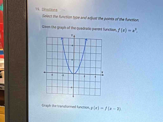 Directions
Select the function type and adjust the points of the function.
Given the graph of the quadratic parent function, f(x)=x^2, 
Graph the transformed function, g(x)=f(x-2).