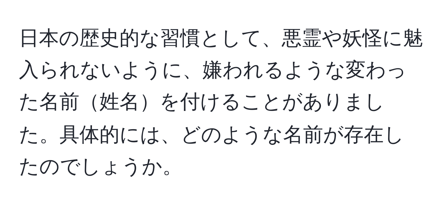 日本の歴史的な習慣として、悪霊や妖怪に魅入られないように、嫌われるような変わった名前姓名を付けることがありました。具体的には、どのような名前が存在したのでしょうか。