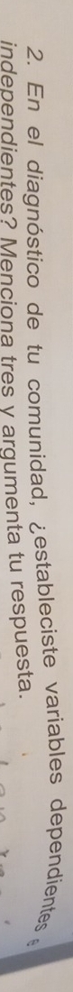 En el diagnóstico de tu comunidad, ¿estableciste variables dependientes 
independientes? Menciona tres y argumenta tu respuesta.