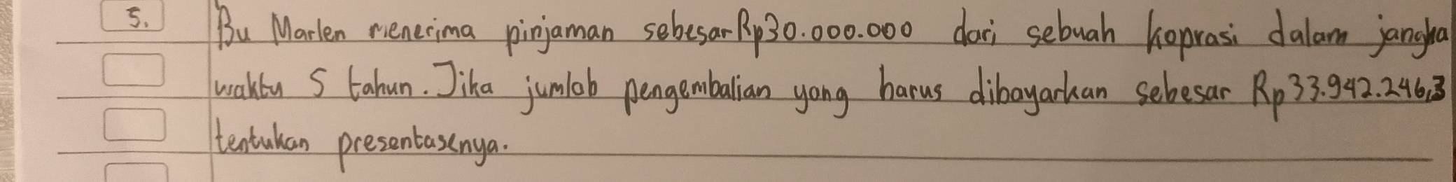 Bu Marlen menerima pinjoman sebesar Pp30: 000. 000 doi sebuah hoprasi dalam jangha 
wakty S tahun. Jika jumlob pengembalian yong harus dibayarkan sebesar Rp33. 942. 246 3 
tentukan presentasinya