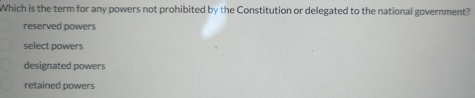 Which is the term for any powers not prohibited by the Constitution or delegated to the national government?
reserved powers
select powers
designated powers
retained powers