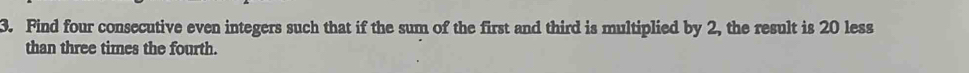 Find four consecutive even integers such that if the sum of the first and third is multiplied by 2, the result is 20 less 
than three times the fourth.