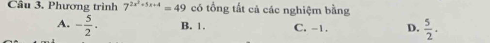 Phương trình 7^(2x^2)+5x+4=49 có tổng tất cả các nghiệm bằng
A. - 5/2 . B. 1. C. -1. D.  5/2 .