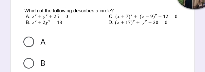 Which of the following describes a circle?
A. x^2+y^2+25=0 C. (x+7)^2+(x-9)^2-12=0
B. x^2+2y^2=13 D. (x+17)^2+y^2+20=0
A
B