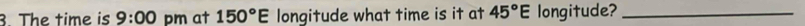 The time is 9:00 pm at 150°E longitude what time is it at 45°E longitude?_