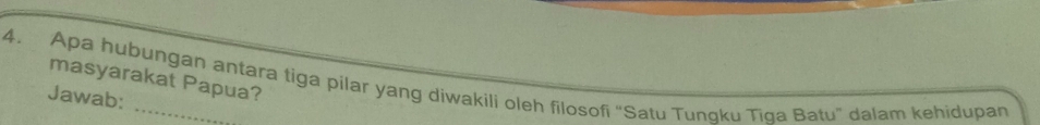 masyarakat Papua? 
4. Apa hubungan antara tiga pilar yang diwakili oleh filosofi “Satu Tunqku Tīqa Batu” dalam kehidupan 
Jawab: