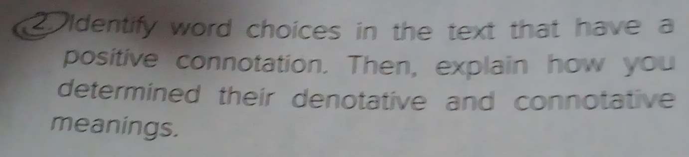 Identify word choices in the text that have a 
positive connotation. Then, explain how you 
determined their denotative and connotative 
meanings.