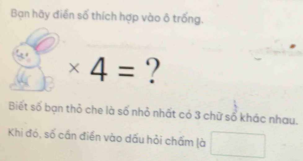 Bạn hãy điền số thích hợp vào ô trống.
* 4= ? 
Biết số bạn thỏ che là số nhỏ nhất có 3 chữ sổ khác nhau. 
Khi đó, số cần điền vào dấu hỏi chấm là
x=_  ()