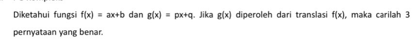 Diketahui fungsi f(x)=ax+b dan g(x)=px+q. Jika g(x) diperoleh dari translasi f(x) , maka carilah 3
pernyataan yang benar.