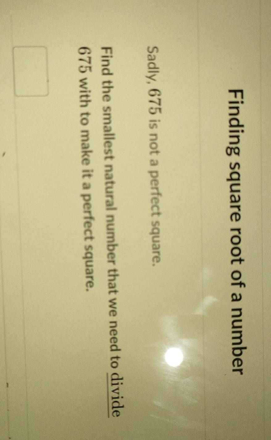 Finding square root of a number 
Sadly, 675 is not a perfect square. 
Find the smallest natural number that we need to divide
675 with to make it a perfect square.
