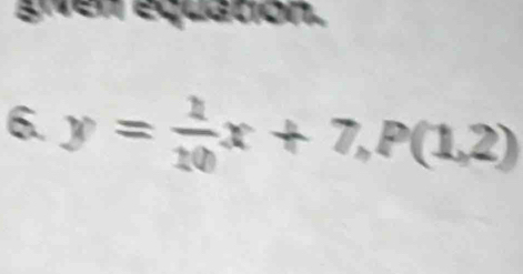 given equation. 
6. y= 1/10 x+7, P(1,2)