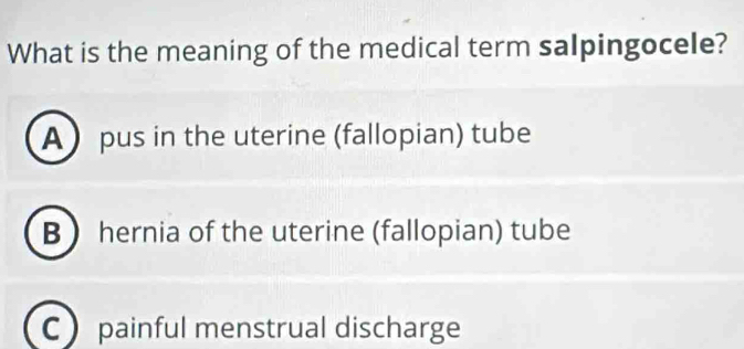 What is the meaning of the medical term salpingocele?
Apus in the uterine (fallopian) tube
B  hernia of the uterine (fallopian) tube
C painful menstrual discharge