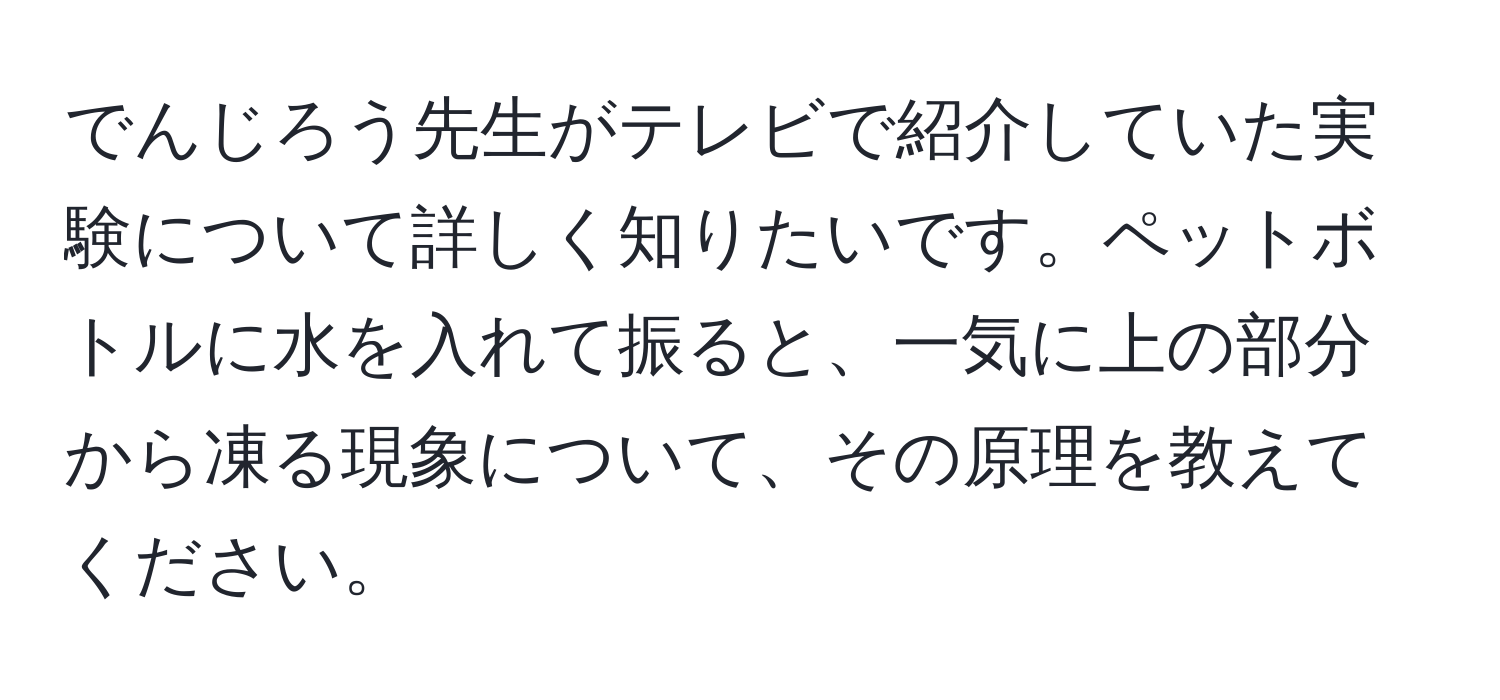 でんじろう先生がテレビで紹介していた実験について詳しく知りたいです。ペットボトルに水を入れて振ると、一気に上の部分から凍る現象について、その原理を教えてください。