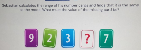 Sebastian calculates the range of his number cards and finds that it is the same 
as the mode. What must the value of the missing card be?
9 2 3 ? 7