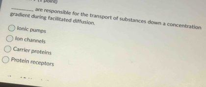 (1 poing)
_
are responsible for the transport of substances down a concentration
gradient during facilitated diffusion.
Ionic pumps
Ion channels
Carrier proteins
Protein receptors