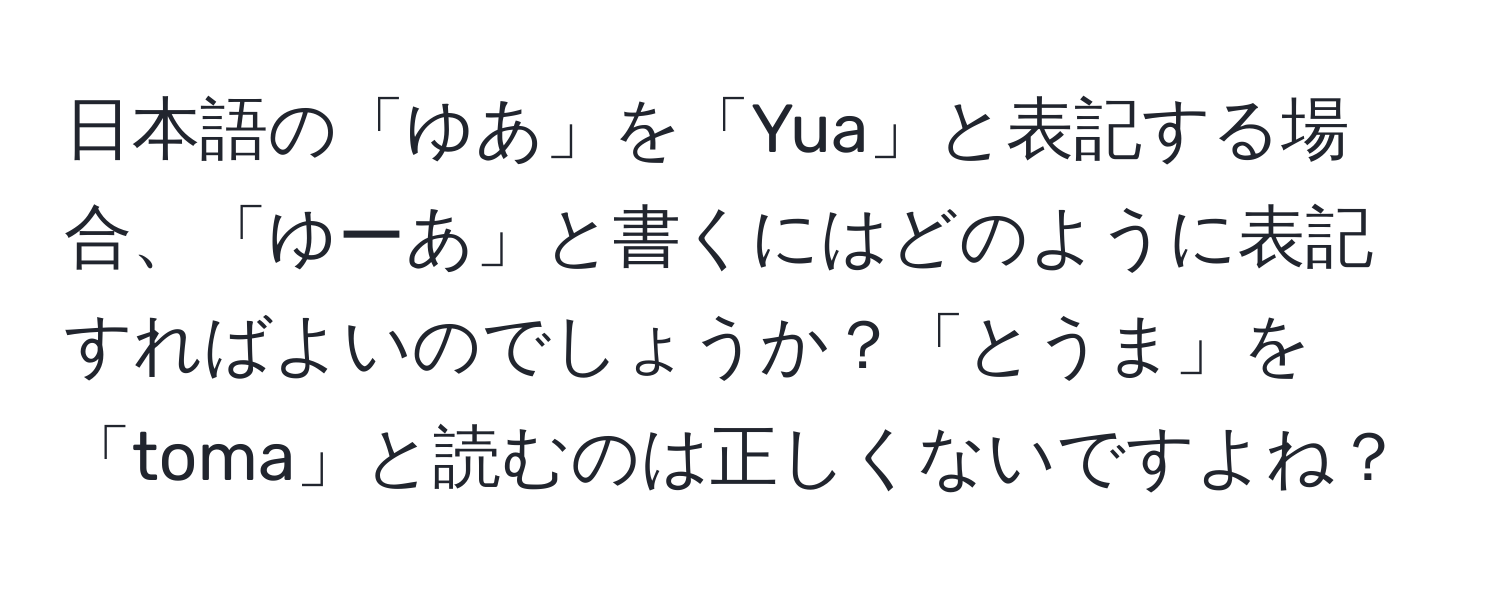 日本語の「ゆあ」を「Yua」と表記する場合、「ゆーあ」と書くにはどのように表記すればよいのでしょうか？「とうま」を「toma」と読むのは正しくないですよね？