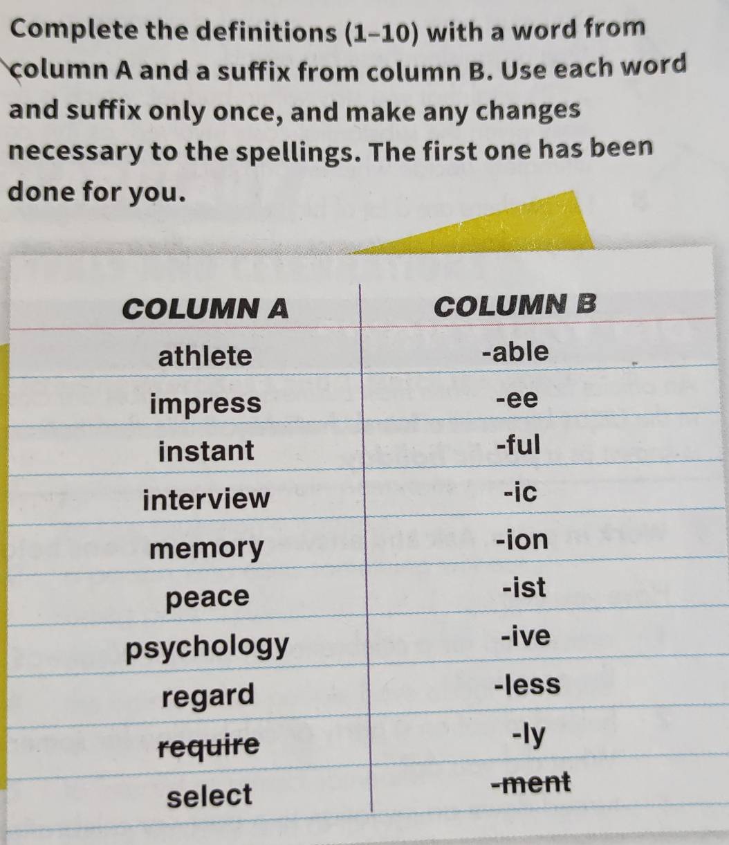 Complete the definitions (1-10) with a word from 
column A and a suffix from column B. Use each word 
and suffix only once, and make any changes 
necessary to the spellings. The first one has been 
done for you.