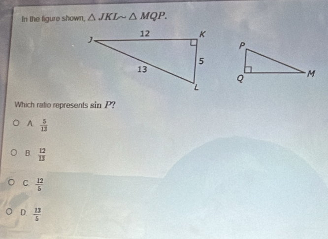 In the figure shown, △ JKLsim △ MQP. 
Which ratio represents sin P
A  5/13 
B.  12/13 
C.  12/5 
D.  13/5 