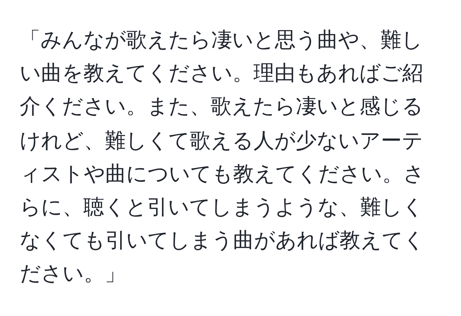 「みんなが歌えたら凄いと思う曲や、難しい曲を教えてください。理由もあればご紹介ください。また、歌えたら凄いと感じるけれど、難しくて歌える人が少ないアーティストや曲についても教えてください。さらに、聴くと引いてしまうような、難しくなくても引いてしまう曲があれば教えてください。」