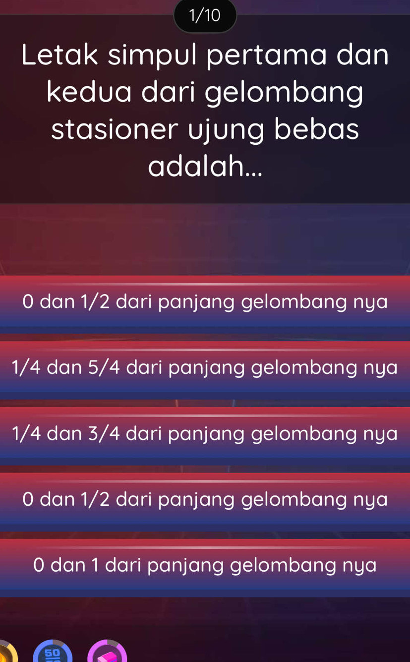 1/10
Letak simpul pertama dan
kedua dari gelombang
stasioner ujung bebas
adalah...
0 dan 1/2 dari panjang gelombang nya
1/4 dan 5/4 dari panjang gelombang nya
1/4 dan 3/4 dari panjang gelombang nya
0 dan 1/2 dari panjang gelombang nya
0 dan 1 dari panjang gelombang nya