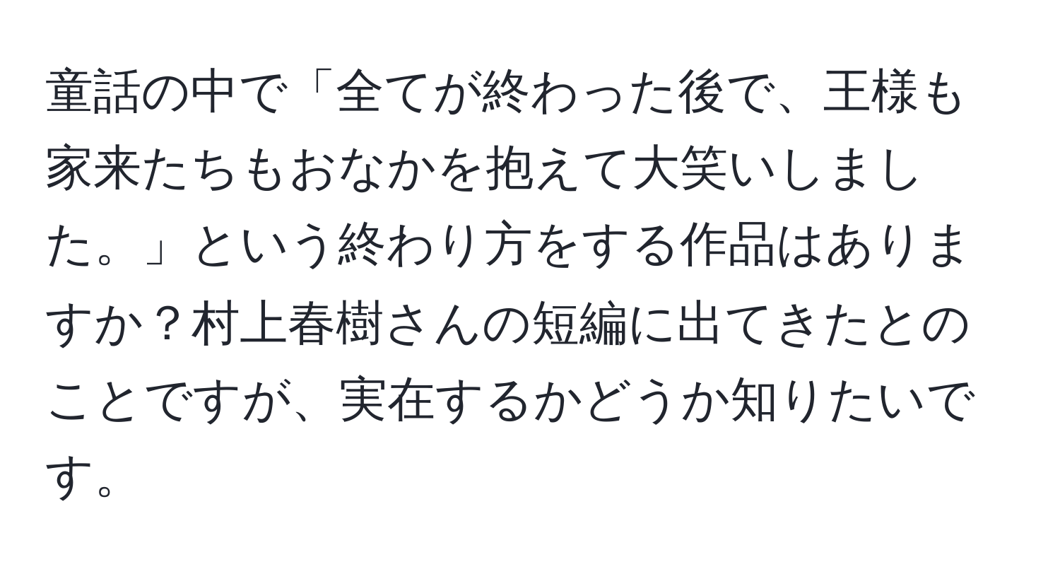 童話の中で「全てが終わった後で、王様も家来たちもおなかを抱えて大笑いしました。」という終わり方をする作品はありますか？村上春樹さんの短編に出てきたとのことですが、実在するかどうか知りたいです。