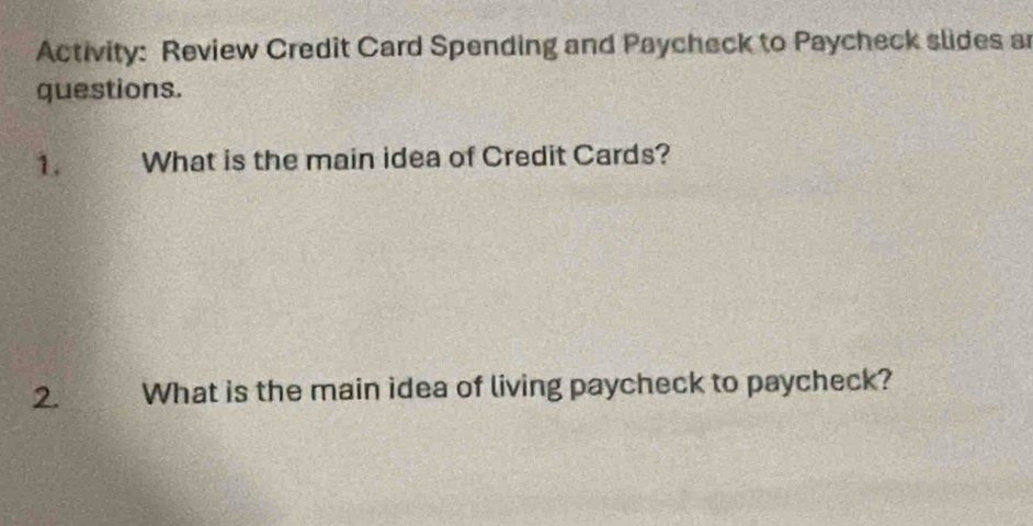 Activity: Review Credit Card Spending and Paycheck to Paycheck slides a 
questions. 
1. What is the main idea of Credit Cards? 
2. What is the main idea of living paycheck to paycheck?