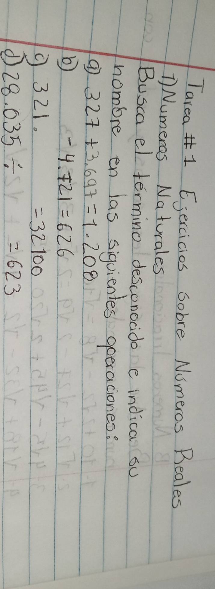 Tarea# 1 Ejercicios Sobre Numeros Beales 
1 Numeros Naturales 
Busca el termino desconocido e indica su 
nombre en las siquientes operaciones?
327+3.697=1.208
b
-4.721=626
9321. =32100
d 28.035/ 5y- =623