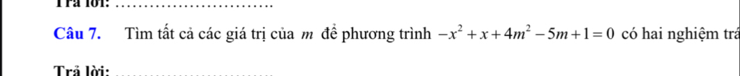 rª 101:_ 
Câu 7. Tìm tất cả các giá trị của m để phương trình -x^2+x+4m^2-5m+1=0 có hai nghiệm trá 
Trả lời: