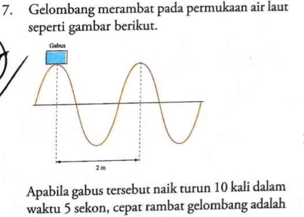 Gelombang merambat pada permukaan air laut 
seperti gambar berikut. 
Apabila gabus tersebut naik turun 10 kali dalam 
waktu 5 sekon, cepat rambat gelombang adalah