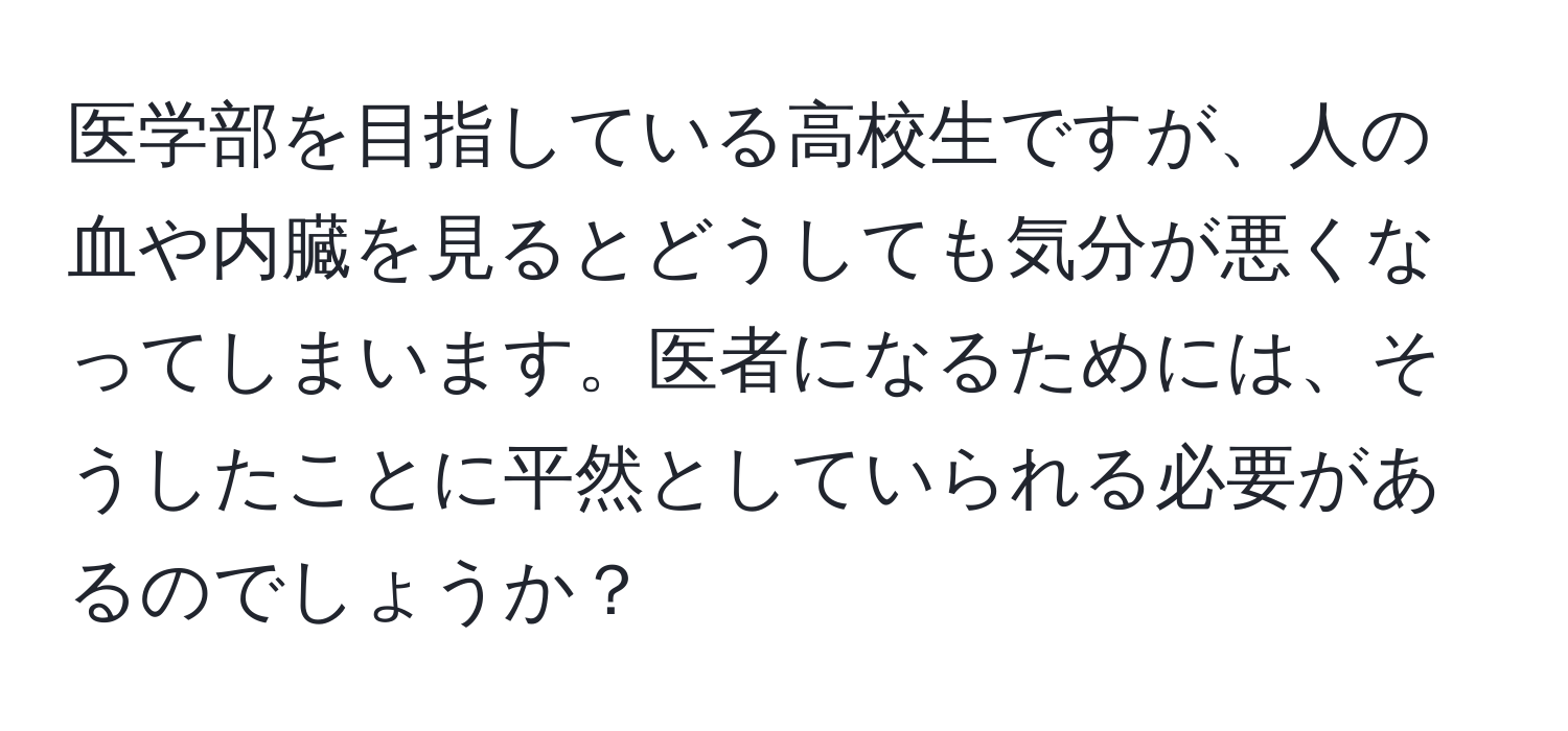 医学部を目指している高校生ですが、人の血や内臓を見るとどうしても気分が悪くなってしまいます。医者になるためには、そうしたことに平然としていられる必要があるのでしょうか？